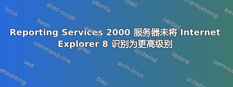 Reporting Services 2000 服务器未将 Internet Explorer 8 识别为更高级别