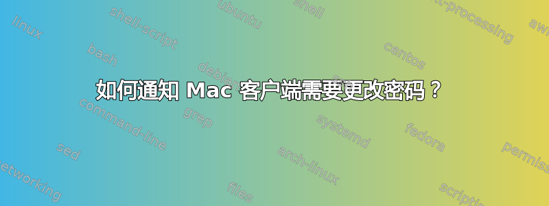 如何通知 Mac 客户端需要更改密码？