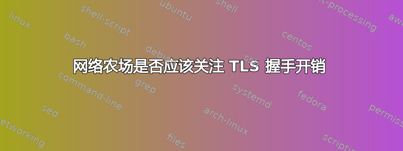 网络农场是否应该关注 TLS 握手开销