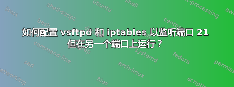 如何配置 vsftpd 和 iptables 以监听端口 21 但在另一个端口上运行？