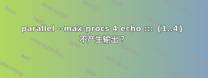 parallel --max-procs 4 echo ::: {1..4} 不产生输出？