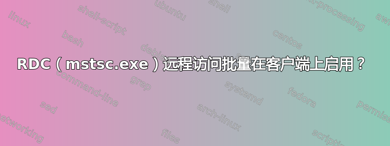 RDC（mstsc.exe）远程访问批量在客户端上启用？