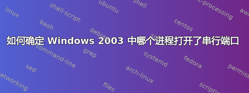 如何确定 Windows 2003 中哪个进程打开了串行端口