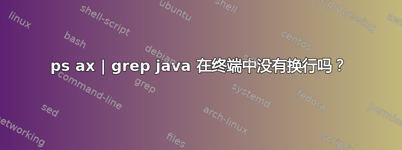 ps ax | grep java 在终端中没有换行吗？