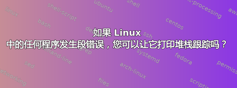 如果 Linux 中的任何程序发生段错误，您可以让它打印堆栈跟踪吗？