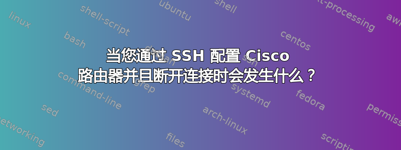 当您通过 SSH 配置 Cisco 路由器并且断开连接时会发生什么？