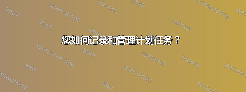 您如何记录和管理计划任务？