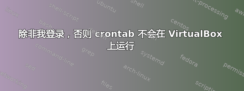 除非我登录，否则 crontab 不会在 VirtualBox 上运行