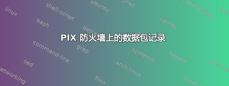 PIX 防火墙上的数据包记录