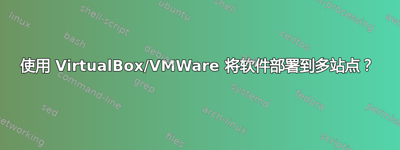 使用 VirtualBox/VMWare 将软件部署到多站点？