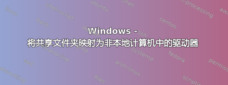 Windows - 将共享文件夹映射为非本地计算机中的驱动器