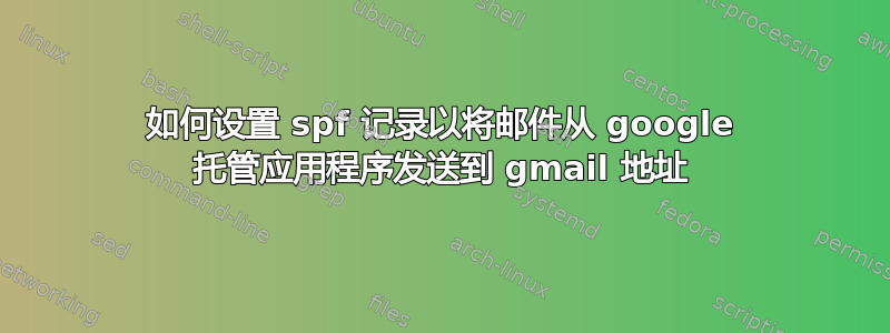 如何设置 spf 记录以将邮件从 google 托管应用程序发送到 gmail 地址