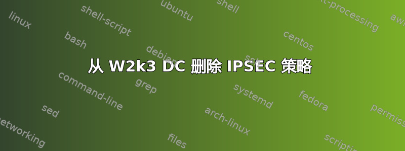 从 W2k3 DC 删除 IPSEC 策略