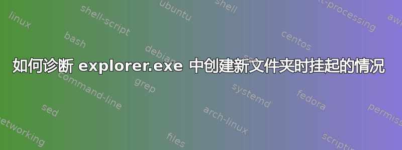 如何诊断 explorer.exe 中创建新文件夹时挂起的情况