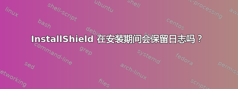 InstallShield 在安装期间会保留日志吗？