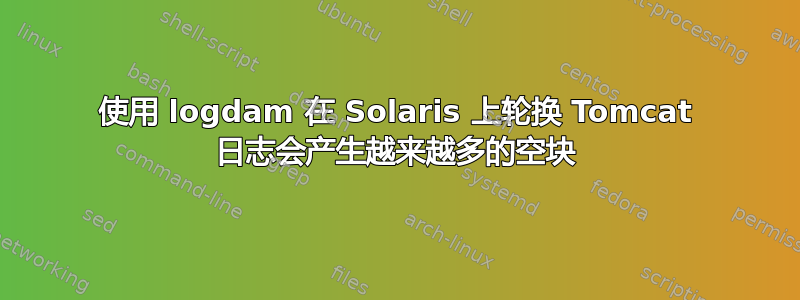 使用 logdam 在 Solaris 上轮换 Tomcat 日志会产生越来越多的空块