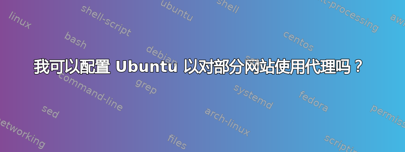 我可以配置 Ubuntu 以对部分网站使用代理吗？