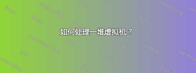 如何处理一堆虚拟机？