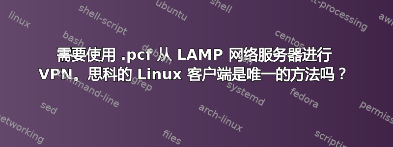 需要使用 .pcf 从 LAMP 网络服务器进行 VPN。思科的 Linux 客户端是唯一的方法吗？