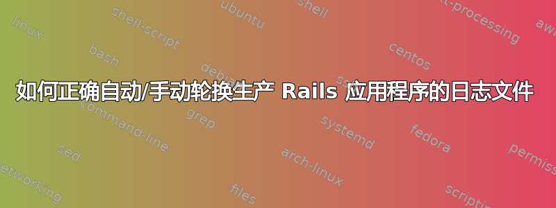 如何正确自动/手动轮换生产 Rails 应用程序的日志文件