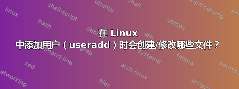 在 Linux 中添加用户（useradd）时会创建/修改哪些文件？