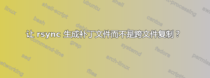 让 rsync 生成补丁文件而不是跨文件复制？