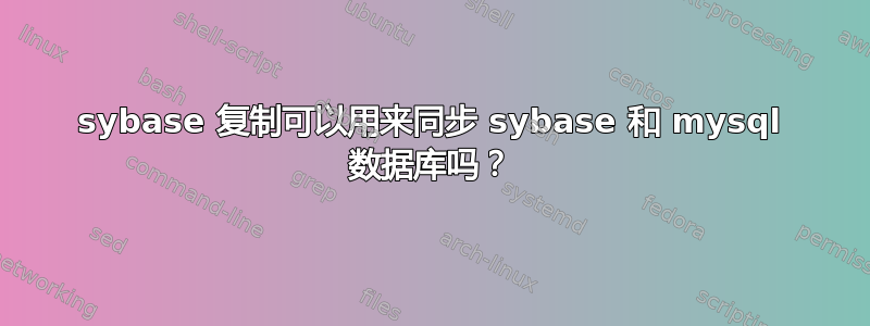 sybase 复制可以用来同步 sybase 和 mysql 数据库吗？