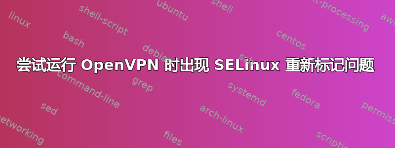 尝试运行 OpenVPN 时出现 SELinux 重新标记问题