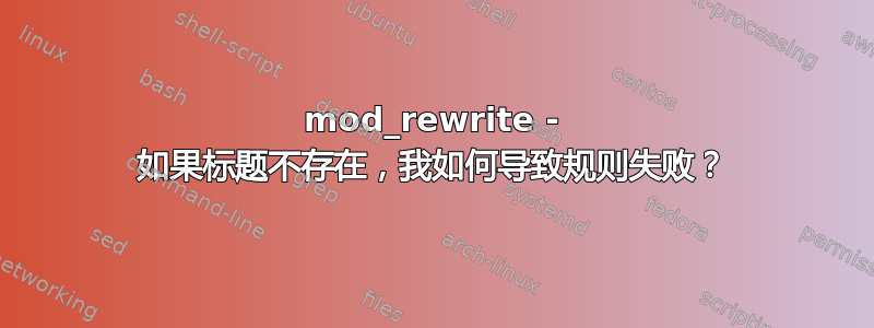 mod_rewrite - 如果标题不存在，我如何导致规则失败？