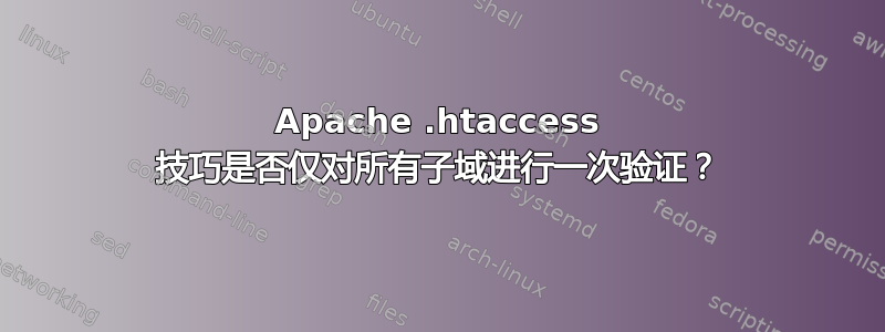 Apache .htaccess 技巧是否仅对所有子域进行一次验证？