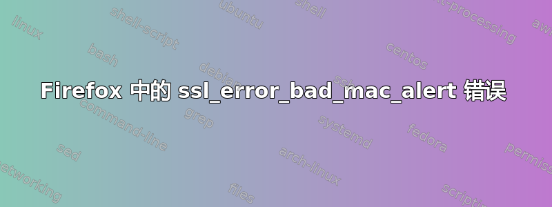 Firefox 中的 ssl_error_bad_mac_alert 错误