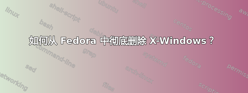 如何从 Fedora 中彻底删除 X-Windows？