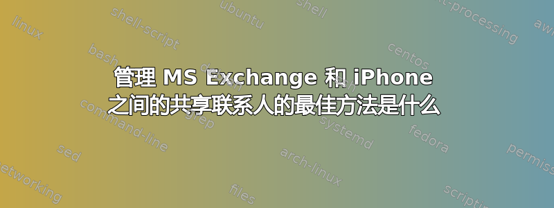 管理 MS Exchange 和 iPhone 之间的共享联系人的最佳方法是什么