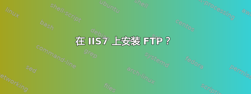 在 IIS7 上安装 FTP？