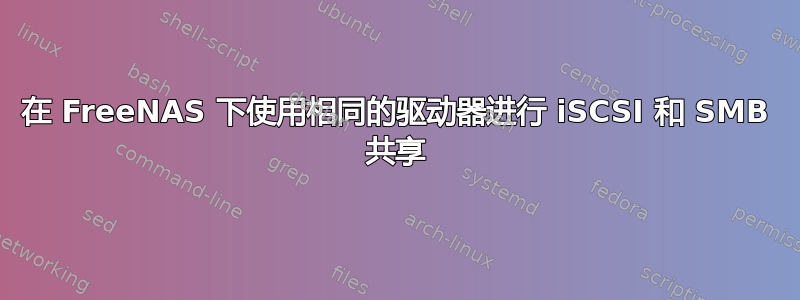 在 FreeNAS 下使用相同的驱动器进行 iSCSI 和 SMB 共享