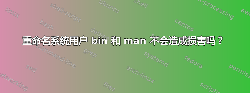 重命名系统用户 bin 和 man 不会造成损害吗？