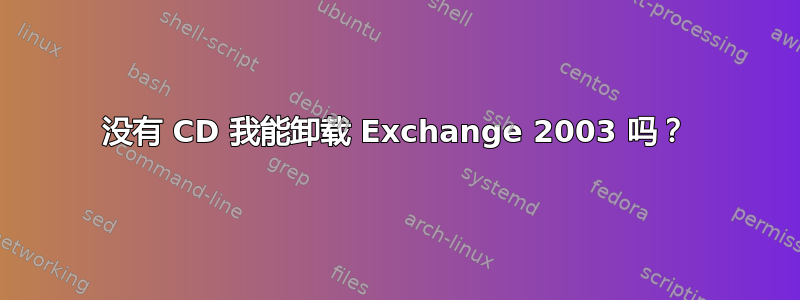 没有 CD 我能卸载 Exchange 2003 吗？