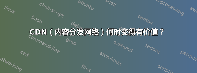 CDN（内容分发网络）何时变得有价值？