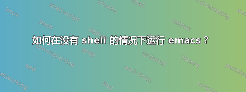 如何在没有 shell 的情况下运行 emacs？