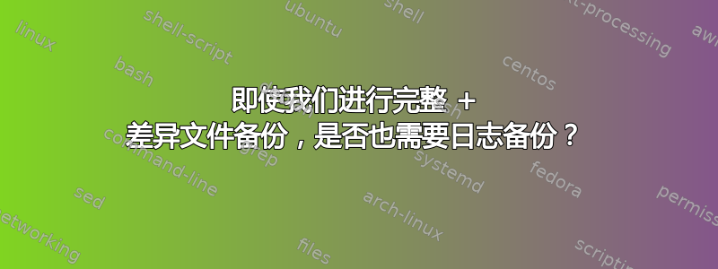 即使我们进行完整 + 差异文件备份，是否也需要日志备份？