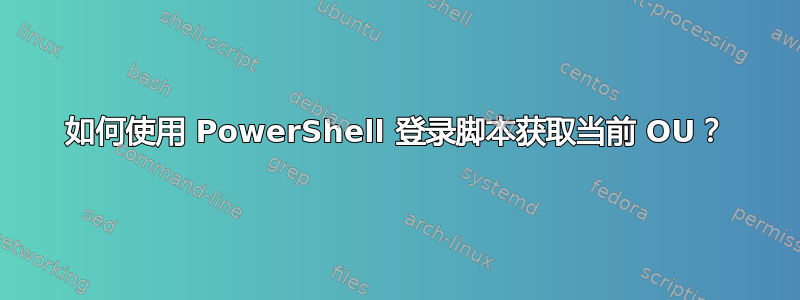 如何使用 PowerShell 登录脚本获取当前 OU？