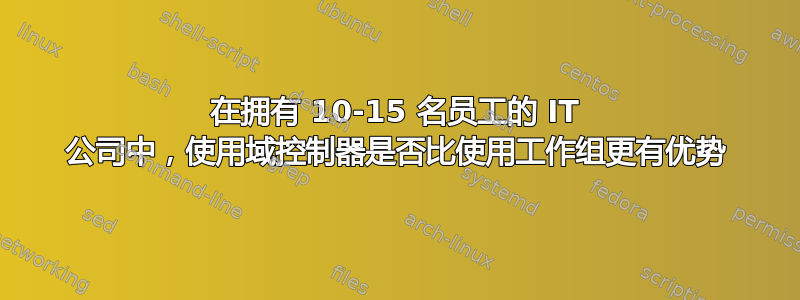 在拥有 10-15 名员工的 IT 公司中，使用域控制器是否比使用工作组更有优势