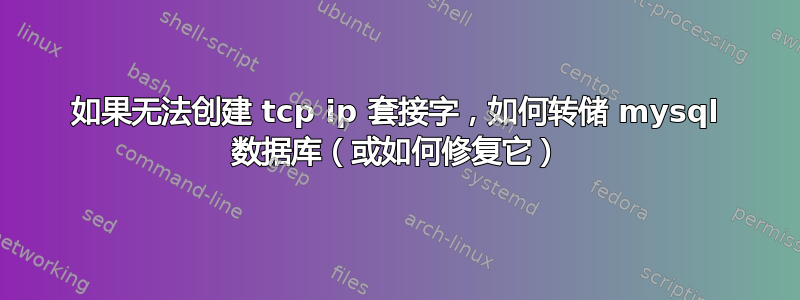 如果无法创建 tcp ip 套接字，如何转储 mysql 数据库（或如何修复它）