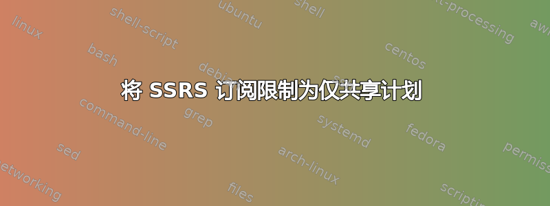 将 SSRS 订阅限制为仅共享计划