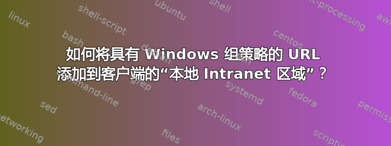 如何将具有 Windows 组策略的 URL 添加到客户端的“本地 Intranet 区域”？