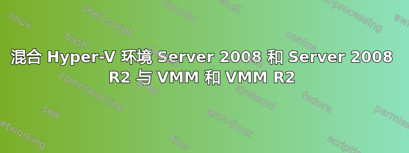 混合 Hyper-V 环境 Server 2008 和 Server 2008 R2 与 VMM 和 VMM R2