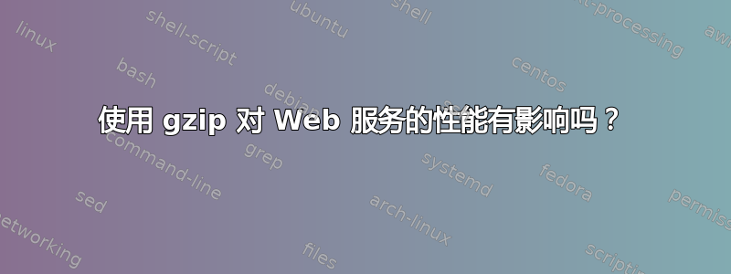 使用 gzip 对 Web 服务的性能有影响吗？