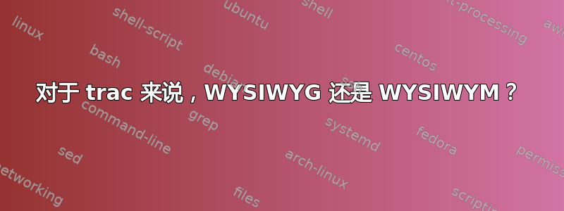 对于 trac 来说，WYSIWYG 还是 WYSIWYM？