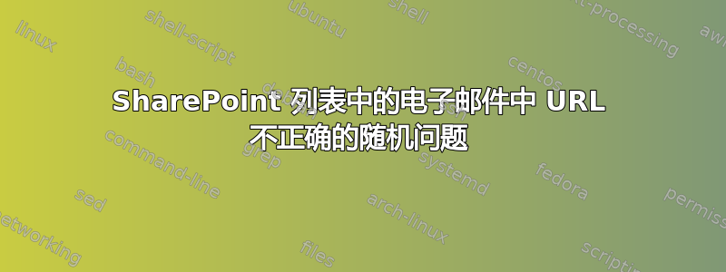 SharePoint 列表中的电子邮件中 ​​URL 不正确的随机问题