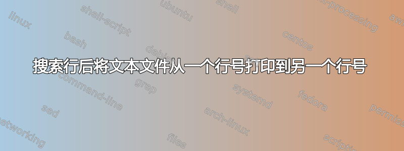 搜索行后将文本文件从一个行号打印到另一个行号